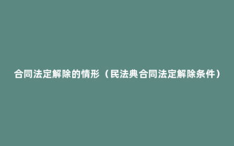 合同法定解除的情形（民法典合同法定解除条件）