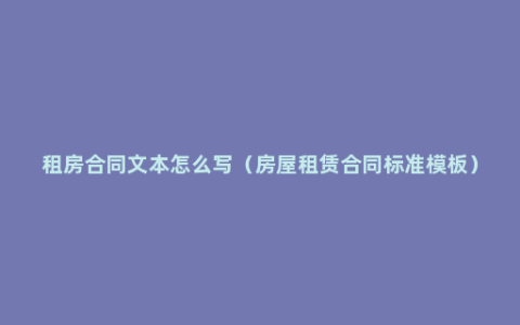 租房合同文本怎么写（房屋租赁合同标准模板）