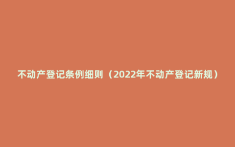 不动产登记条例细则（2022年不动产登记新规）