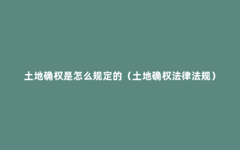 土地确权是怎么规定的（土地确权法律法规）