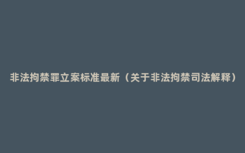 非法拘禁罪立案标准最新（关于非法拘禁司法解释）