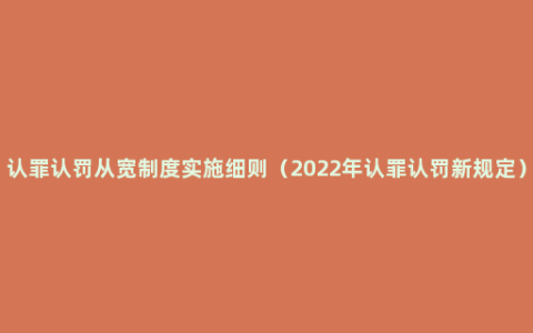 认罪认罚从宽制度实施细则（2022年认罪认罚新规定）