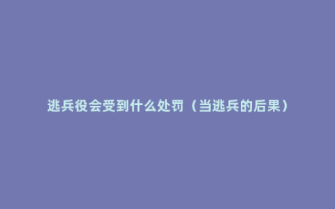 逃兵役会受到什么处罚（当逃兵的后果）