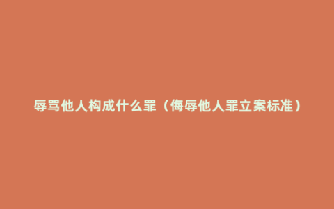 辱骂他人构成什么罪（侮辱他人罪立案标准）