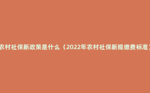 农村社保新政策是什么（2022年农村社保新规缴费标准）