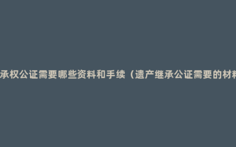 继承权公证需要哪些资料和手续（遗产继承公证需要的材料）