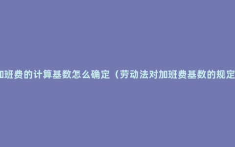 加班费的计算基数怎么确定（劳动法对加班费基数的规定）