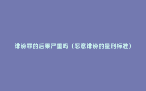 诽谤罪的后果严重吗（恶意诽谤的量刑标准）