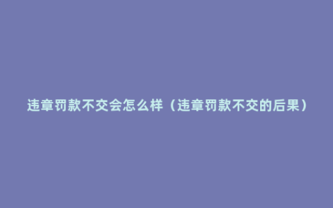 违章罚款不交会怎么样（违章罚款不交的后果）