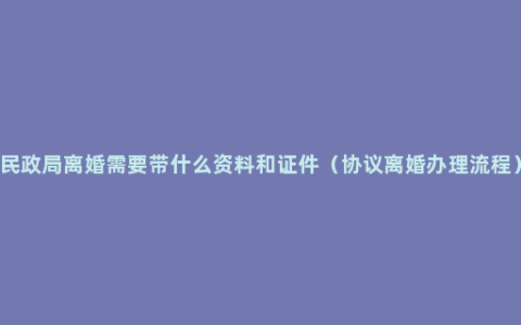 民政局离婚需要带什么资料和证件（协议离婚办理流程）