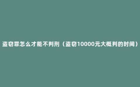 盗窃罪怎么才能不判刑（盗窃10000元大概判的时间）