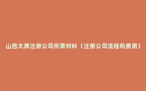 山西太原注册公司所需材料（注册公司流程和费用）