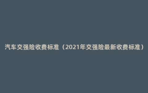 汽车交强险收费标准（2021年交强险最新收费标准）