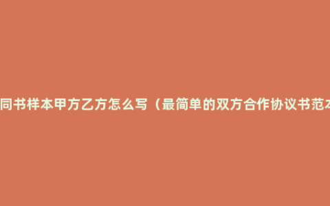 合同书样本甲方乙方怎么写（最简单的双方合作协议书范本）