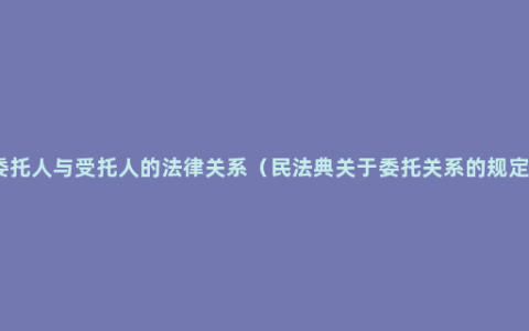 委托人与受托人的法律关系（民法典关于委托关系的规定）