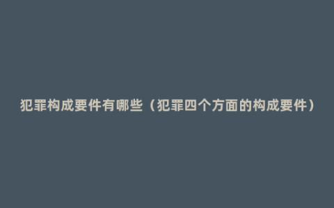 犯罪构成要件有哪些（犯罪四个方面的构成要件）