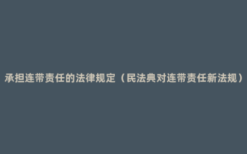 承担连带责任的法律规定（民法典对连带责任新法规）