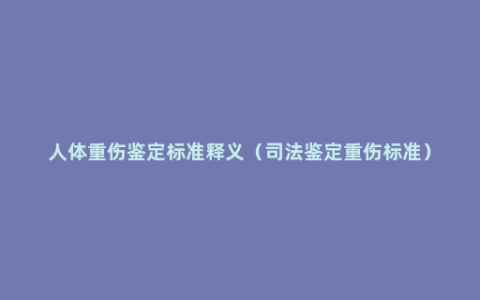 人体重伤鉴定标准释义（司法鉴定重伤标准）