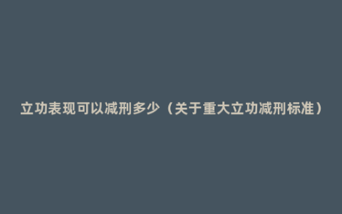 立功表现可以减刑多少（关于重大立功减刑标准）