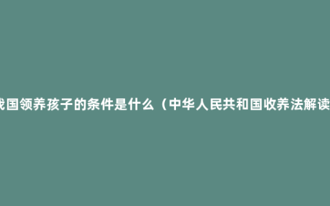 我国领养孩子的条件是什么（中华人民共和国收养法解读）