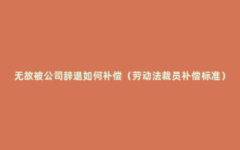 无故被公司辞退如何补偿（劳动法裁员补偿标准）