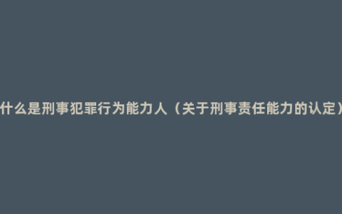 什么是刑事犯罪行为能力人（关于刑事责任能力的认定）