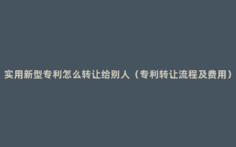 实用新型专利怎么转让给别人（专利转让流程及费用）