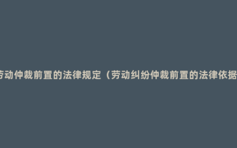 劳动仲裁前置的法律规定（劳动纠纷仲裁前置的法律依据）