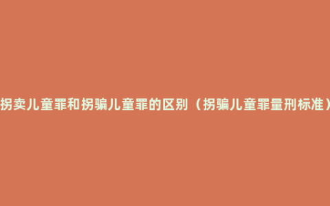 拐卖儿童罪和拐骗儿童罪的区别（拐骗儿童罪量刑标准）