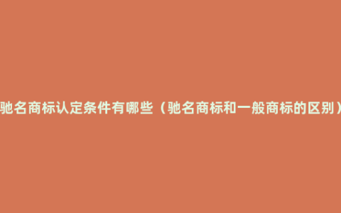 驰名商标认定条件有哪些（驰名商标和一般商标的区别）