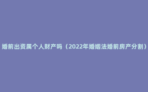 婚前出资属个人财产吗（2022年婚姻法婚前房产分割）