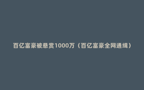 百亿富豪被悬赏1000万（百亿富豪全网通缉）