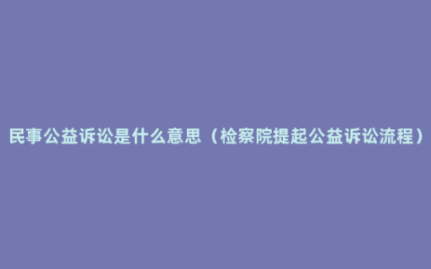 民事公益诉讼是什么意思（检察院提起公益诉讼流程）