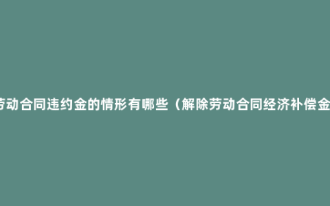 劳动合同违约金的情形有哪些（解除劳动合同经济补偿金）