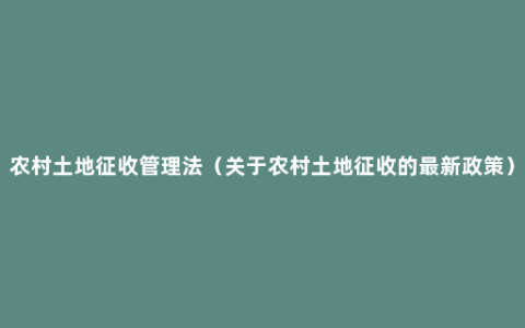 农村土地征收管理法（关于农村土地征收的最新政策）