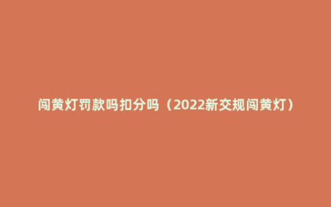 闯黄灯罚款吗扣分吗（2022新交规闯黄灯）