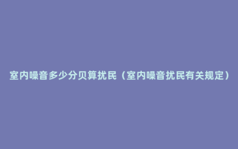 室内噪音多少分贝算扰民（室内噪音扰民有关规定）