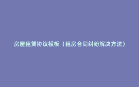 房屋租赁协议模板（租房合同纠纷解决方法）