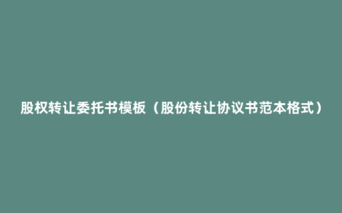 股权转让委托书模板（股份转让协议书范本格式）