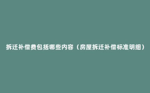 拆迁补偿费包括哪些内容（房屋拆迁补偿标准明细）