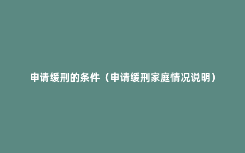 申请缓刑的条件（申请缓刑家庭情况说明）