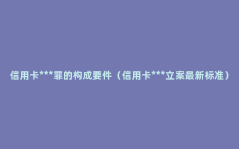 信用卡***罪的构成要件（信用卡***立案最新标准）