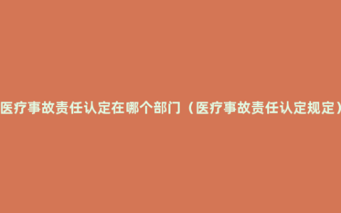 医疗事故责任认定在哪个部门（医疗事故责任认定规定）