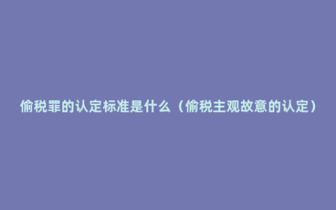 偷税罪的认定标准是什么（偷税主观故意的认定）