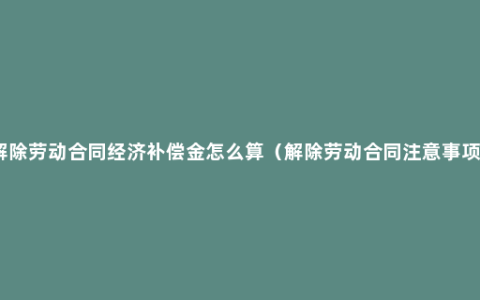 解除劳动合同经济补偿金怎么算（解除劳动合同注意事项）