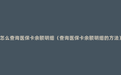 怎么查询医保卡余额明细（查询医保卡余额明细的方法）