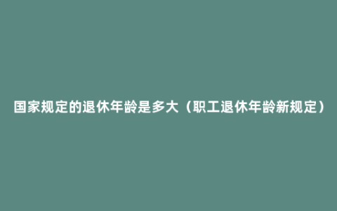 国家规定的退休年龄是多大（职工退休年龄新规定）