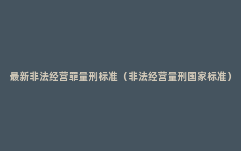 最新非法经营罪量刑标准（非法经营量刑国家标准）