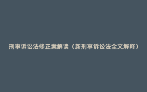 刑事诉讼法修正案解读（新刑事诉讼法全文解释）