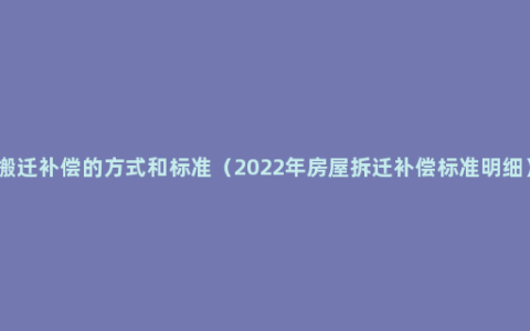 搬迁补偿的方式和标准（2022年房屋拆迁补偿标准明细）